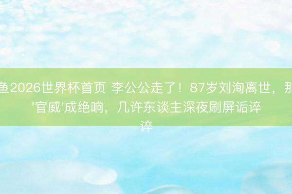 乐鱼2026世界杯首页 李公公走了！87岁刘洵离世，那句'官威'成绝响，几许东谈主深夜刷屏诟谇