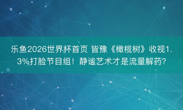 乐鱼2026世界杯首页 皆豫《橄榄树》收视1.3%打脸节目组！静谧艺术才是流量解药？