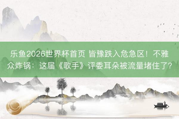 乐鱼2026世界杯首页 皆豫跌入危急区！不雅众炸锅：这届《歌手》评委耳朵被流量堵住了？