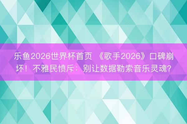乐鱼2026世界杯首页 《歌手2026》口碑崩坏！不雅民愤斥：别让数据勒索音乐灵魂？