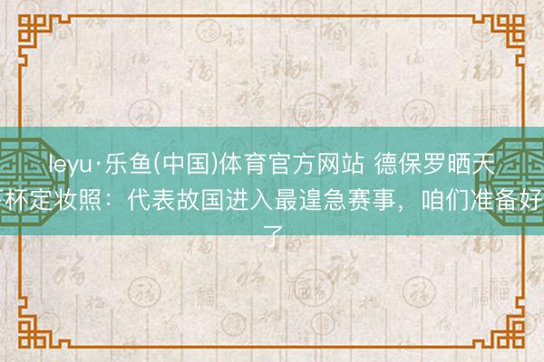 leyu·乐鱼(中国)体育官方网站 德保罗晒天下杯定妆照：代表故国进入最遑急赛事，咱们准备好了