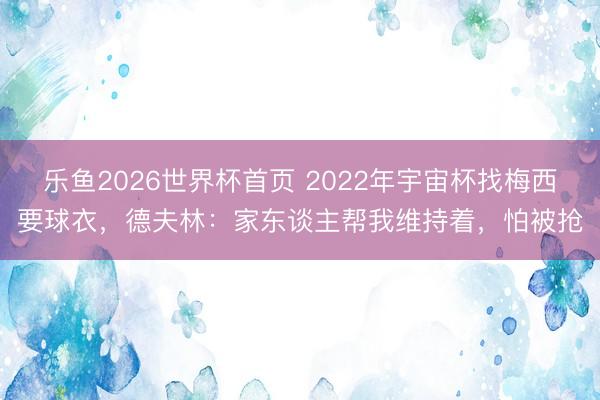 乐鱼2026世界杯首页 2022年宇宙杯找梅西要球衣，德夫林：家东谈主帮我维持着，怕被抢