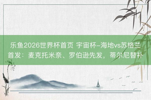 乐鱼2026世界杯首页 宇宙杯-海地vs苏格兰首发：麦克托米奈、罗伯逊先发，蒂尔尼替补