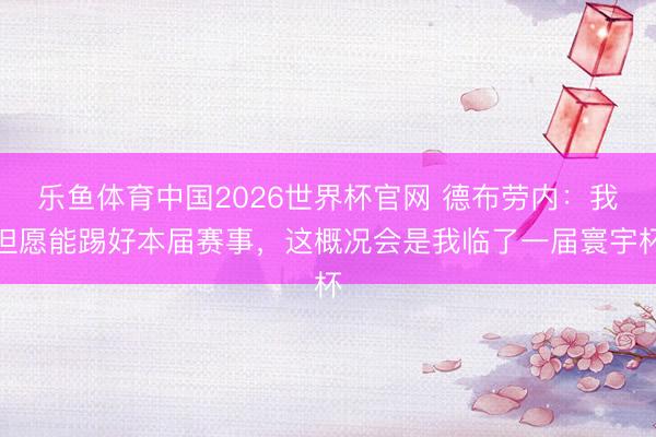 乐鱼体育中国2026世界杯官网 德布劳内：我但愿能踢好本届赛事，这概况会是我临了一届寰宇杯