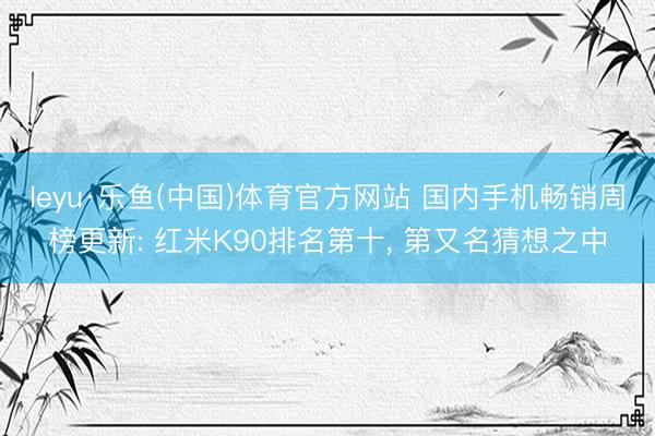 leyu·乐鱼(中国)体育官方网站 国内手机畅销周榜更新: 红米K90排名第十， 第又名猜想之中