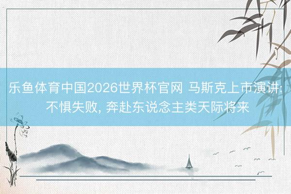 乐鱼体育中国2026世界杯官网 马斯克上市演讲: 不惧失败， 奔赴东说念主类天际将来