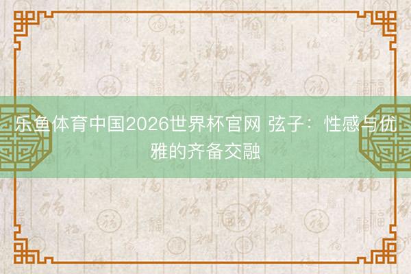 乐鱼体育中国2026世界杯官网 弦子:性感与优雅的齐备交融