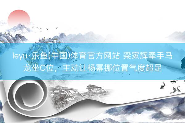 leyu·乐鱼(中国)体育官方网站 梁家辉牵手马龙坐C位，主动让杨幂挪位置气度超足