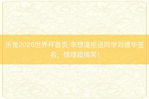 乐鱼2026世界杯首页 李想潼拒送同学刘德华签名，情理超搞笑！