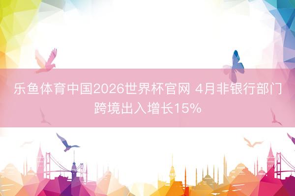 乐鱼体育中国2026世界杯官网 4月非银行部门跨境出入增长15%