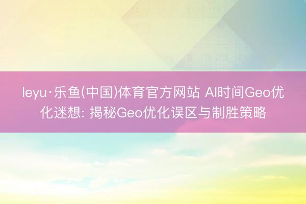 leyu·乐鱼(中国)体育官方网站 AI时间Geo优化迷想: 揭秘Geo优化误区与制胜策略