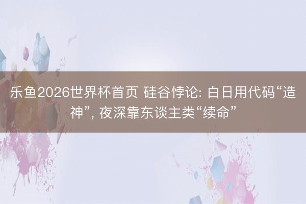 乐鱼2026世界杯首页 硅谷悖论: 白日用代码“造神”, 夜深靠东谈主类“续命”