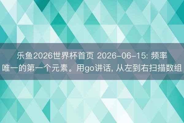 乐鱼2026世界杯首页 2026-06-15: 频率唯一的第一个元素。用go讲话, 从左到右扫描数组