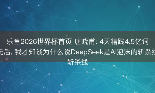乐鱼2026世界杯首页 唐晓甫: 4天糟践4.5亿词元后， 我才知谈为什么说DeepSeek是AI泡沫的斩杀线