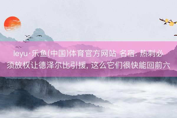 leyu·乐鱼(中国)体育官方网站 名宿: 热刺必须放权让德泽尔比引援， 这么它们很快能回前六