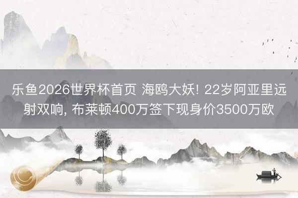乐鱼2026世界杯首页 海鸥大妖! 22岁阿亚里远射双响， 布莱顿400万签下现身价3500万欧