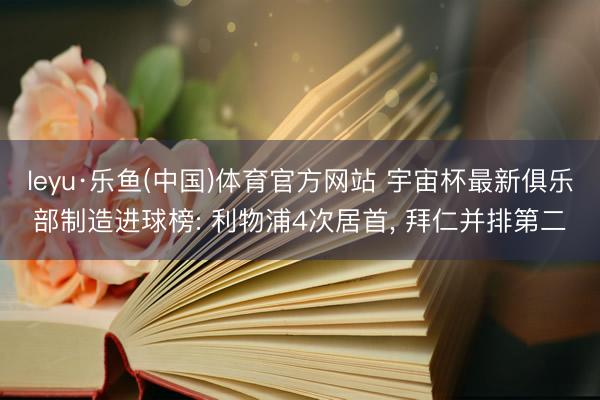 leyu·乐鱼(中国)体育官方网站 宇宙杯最新俱乐部制造进球榜: 利物浦4次居首， 拜仁并排第二