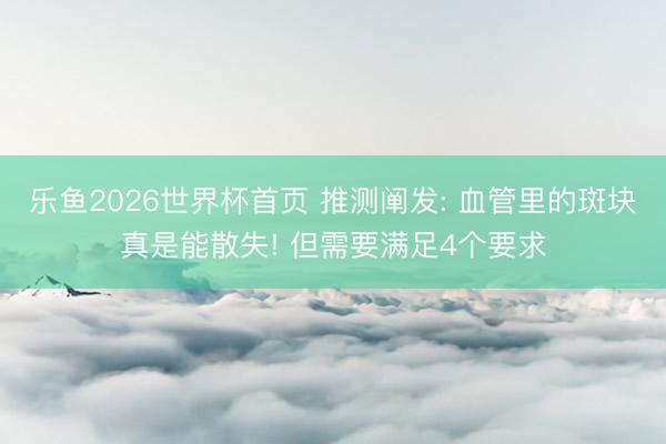 乐鱼2026世界杯首页 推测阐发: 血管里的斑块真是能散失! 但需要满足4个要求