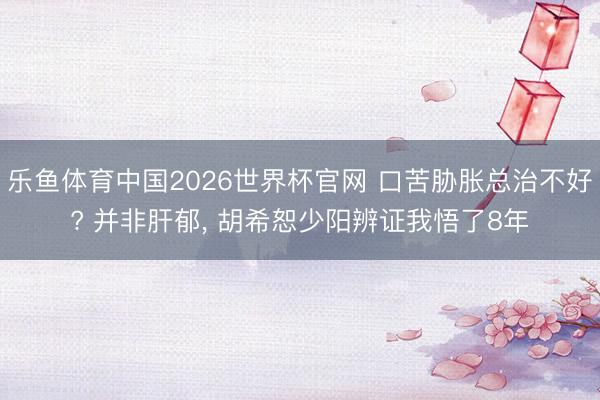 乐鱼体育中国2026世界杯官网 口苦胁胀总治不好? 并非肝郁， 胡希恕少阳辨证我悟了8年