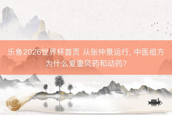 乐鱼2026世界杯首页 从张仲景运行， 中医组方为什么爱重风药和动药?