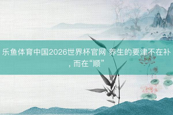 乐鱼体育中国2026世界杯官网 养生的要津不在补， 而在“顺”