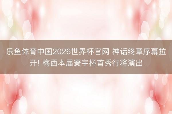 乐鱼体育中国2026世界杯官网 神话终章序幕拉开! 梅西本届寰宇杯首秀行将演出