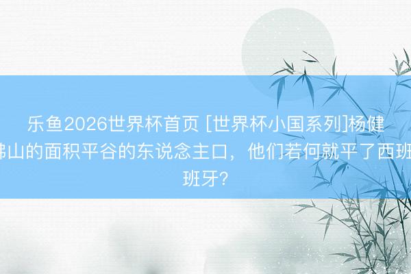 乐鱼2026世界杯首页 [世界杯小国系列]杨健：佛山的面积平谷的东说念主口，他们若何就平了西班牙？