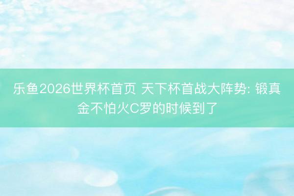 乐鱼2026世界杯首页 天下杯首战大阵势: 锻真金不怕火C罗的时候到了