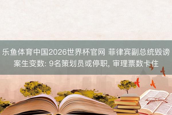 乐鱼体育中国2026世界杯官网 菲律宾副总统毁谤案生变数: 9名策划员或停职, 审理票数卡住
