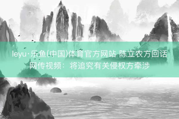 leyu·乐鱼(中国)体育官方网站 陈立农方回话网传视频：将追究有关侵权方牵涉