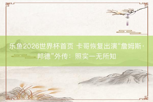 乐鱼2026世界杯首页 卡哥恢复出演“詹姆斯·邦德”外传：照实一无所知