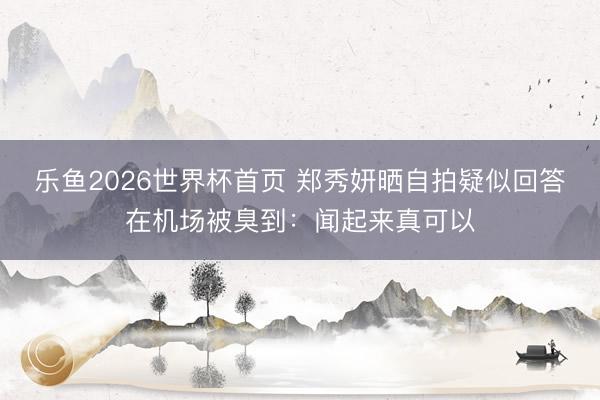 乐鱼2026世界杯首页 郑秀妍晒自拍疑似回答在机场被臭到：闻起来真可以