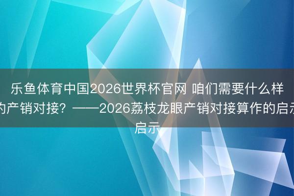 乐鱼体育中国2026世界杯官网 咱们需要什么样的产销对接?——2026荔枝龙眼产销对接算作的启示