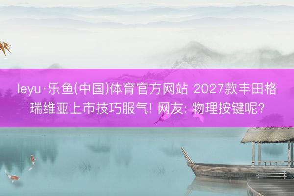 leyu·乐鱼(中国)体育官方网站 2027款丰田格瑞维亚上市技巧服气! 网友: 物理按键呢?