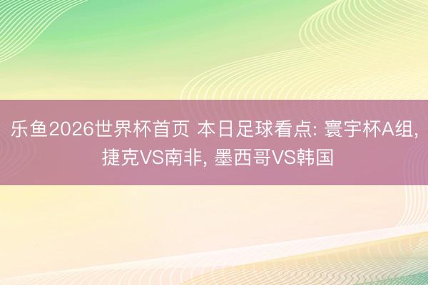 乐鱼2026世界杯首页 本日足球看点: 寰宇杯A组, 捷克VS南非, 墨西哥VS韩国