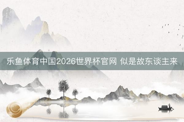 乐鱼体育中国2026世界杯官网 似是故东谈主来