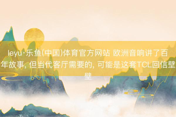 leyu·乐鱼(中国)体育官方网站 欧洲音响讲了百年故事， 但当代客厅需要的， 可能是这套TCL回信壁
